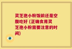 灵芝孢小粉饭前还是空腹吃好 (正确食用灵芝孢小粉需要注意的时间)