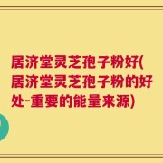 居济堂灵芝孢子粉好(居济堂灵芝孢子粉的好处-重要的能量来源)