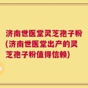 济南世医堂灵芝孢子粉(济南世医堂出产的灵芝孢子粉值得信赖)