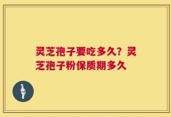 灵芝孢子要吃多久？灵芝孢子粉保质期多久
