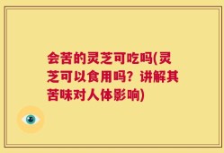 会苦的灵芝可吃吗(灵芝可以食用吗？讲解其苦味对人体影响)