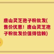 唐山灵芝孢子粉批发(售价优惠！唐山灵芝孢子粉批发价值得信赖)