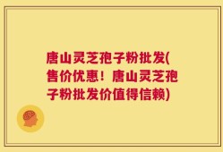 唐山灵芝孢子粉批发(售价优惠！唐山灵芝孢子粉批发价值得信赖)