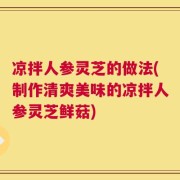 凉拌人参灵芝的做法(制作清爽美味的凉拌人参灵芝鲜菇)