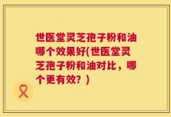 世医堂灵芝孢子粉和油哪个效果好(世医堂灵芝孢子粉和油对比，哪个更有效？)