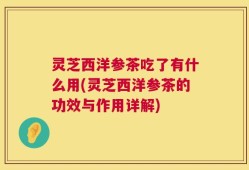 灵芝西洋参茶吃了有什么用(灵芝西洋参茶的功效与作用详解)