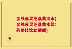 金线莲灵芝桑黄煲水(金线莲灵芝桑黄水煲：药膳佳饮助健康)