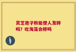 灵芝孢子粉能使人发胖吗？吃海藻会胖吗