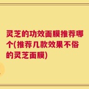 灵芝的功效面膜推荐哪个(推荐几款效果不俗的灵芝面膜)