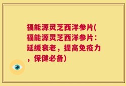福能源灵芝西洋参片(福能源灵芝西洋参片：延缓衰老，提高免疫力，保健必备)