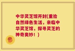 中华灵芝馆开封(重拾自然绿色生活，亲临中华灵芝馆，探寻灵芝的神奇奥妙！)
