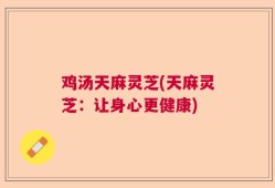鸡汤天麻灵芝(天麻灵芝：让身心更健康)