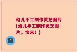 幼儿手工制作灵芝图片(幼儿手工制作灵芝图片，快来！)