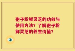 孢子粉鲜灵芝的功效与使用方法？了解孢子粉鲜灵芝的养生价值？