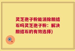 灵芝孢子粉能消除胆结石吗灵芝孢子粉：解决胆结石的有效选择)