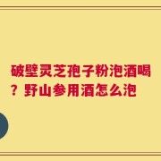 破壁灵芝孢子粉泡酒喝？野山参用酒怎么泡