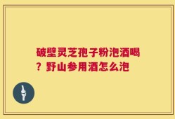 破壁灵芝孢子粉泡酒喝？野山参用酒怎么泡