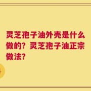 灵芝孢子油外壳是什么做的？灵芝孢子油正宗做法？