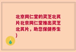 北京同仁堂的灵芝北芪片北京同仁堂推出灵芝北芪片，助您保健养生)