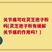 关节痛可吃灵芝孢子粉吗(灵芝孢子粉有缓解关节痛的作用吗？)