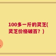 100多一斤的灵芝(灵芝价格破百？)