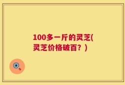 100多一斤的灵芝(灵芝价格破百？)