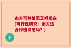 南方可种植灵芝吗现在(可行性研究：南方适合种植灵芝吗？)