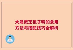 大晟灵芝孢子粉的食用方法与搭配技巧全解析