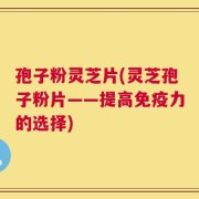 孢子粉灵芝片(灵芝孢子粉片——提高免疫力的选择)