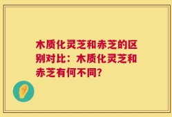木质化灵芝和赤芝的区别对比：木质化灵芝和赤芝有何不同？