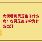大便看到灵芝孢子什么病？吃灵芝孢子粉为什么出汗