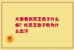 大便看到灵芝孢子什么病？吃灵芝孢子粉为什么出汗