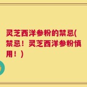 灵芝西洋参粉的禁忌(禁忌！灵芝西洋参粉慎用！)