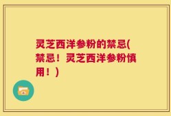 灵芝西洋参粉的禁忌(禁忌！灵芝西洋参粉慎用！)