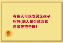 有病人可以吃灵芝孢子粉吗(病人是否适合食用灵芝孢子粉？