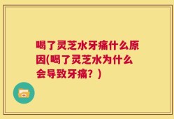 喝了灵芝水牙痛什么原因(喝了灵芝水为什么会导致牙痛？)