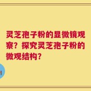 灵芝孢子粉的显微镜观察？探究灵芝孢子粉的微观结构？