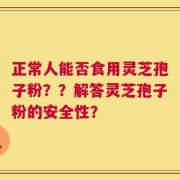 正常人能否食用灵芝孢子粉？？解答灵芝孢子粉的安全性？