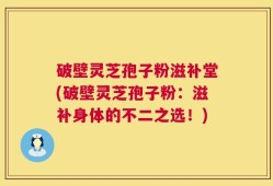 破壁灵芝孢子粉滋补堂(破壁灵芝孢子粉：滋补身体的不二之选！)