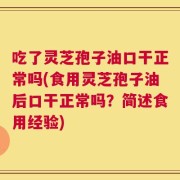 吃了灵芝孢子油口干正常吗(食用灵芝孢子油后口干正常吗？简述食用经验)