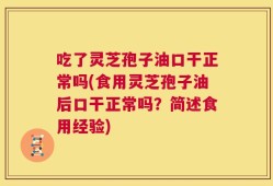 吃了灵芝孢子油口干正常吗(食用灵芝孢子油后口干正常吗？简述食用经验)