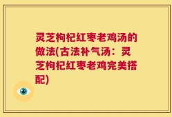 灵芝枸杞红枣老鸡汤的做法(古法补气汤：灵芝枸杞红枣老鸡完美搭配)