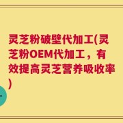 灵芝粉破壁代加工(灵芝粉OEM代加工，有效提高灵芝营养吸收率)