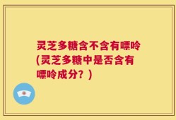 灵芝多糖含不含有嘌呤(灵芝多糖中是否含有嘌呤成分？)