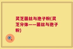 灵芝菌丝与孢子粉(灵芝分体——菌丝与孢子粉)