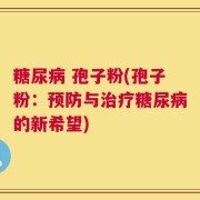 糖尿病 孢子粉(孢子粉：预防与治疗糖尿病的新希望)