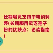 长期喝灵芝孢子粉的利弊(长期服用灵芝孢子粉的优缺点：必读指南)
