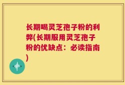 长期喝灵芝孢子粉的利弊(长期服用灵芝孢子粉的优缺点：必读指南)