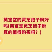 芙宝堂的灵芝孢子粉好吗(芙宝堂灵芝孢子粉真的值得购买吗？)