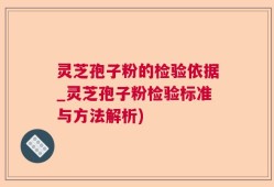 灵芝孢子粉的检验依据_灵芝孢子粉检验标准与方法解析)